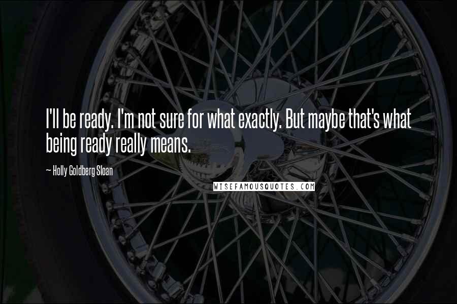 Holly Goldberg Sloan quotes: I'll be ready. I'm not sure for what exactly. But maybe that's what being ready really means.