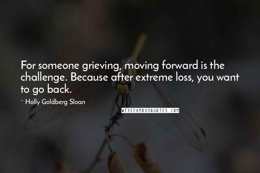 Holly Goldberg Sloan quotes: For someone grieving, moving forward is the challenge. Because after extreme loss, you want to go back.