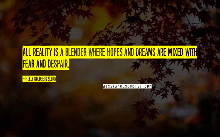 Holly Goldberg Sloan quotes: All reality is a blender where hopes and dreams are mixed with fear and despair.