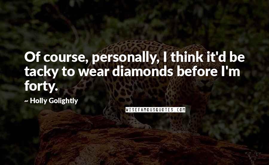 Holly Golightly quotes: Of course, personally, I think it'd be tacky to wear diamonds before I'm forty.