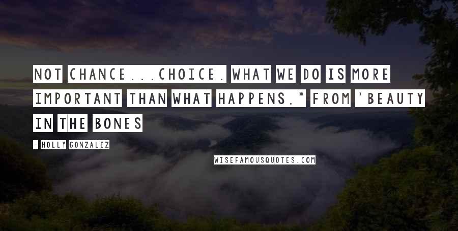 Holly Gonzalez quotes: Not chance...choice. What we do is more important than what happens." From 'Beauty In The Bones