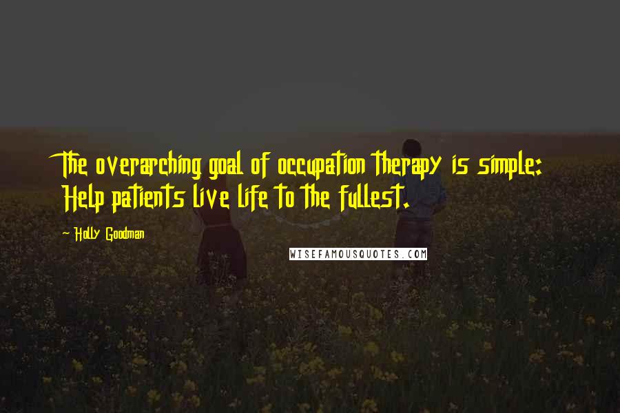 Holly Goodman quotes: The overarching goal of occupation therapy is simple: Help patients live life to the fullest.