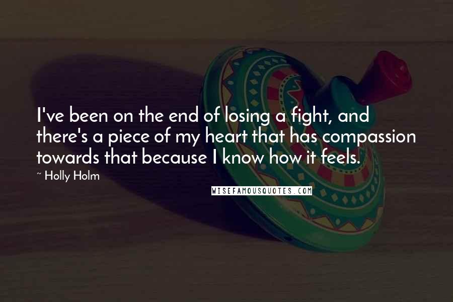 Holly Holm quotes: I've been on the end of losing a fight, and there's a piece of my heart that has compassion towards that because I know how it feels.