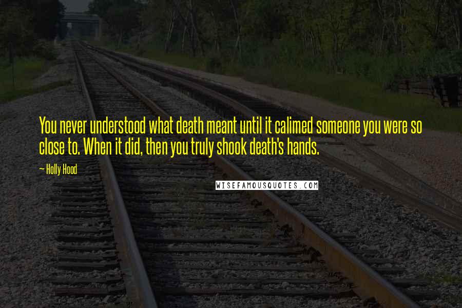 Holly Hood quotes: You never understood what death meant until it calimed someone you were so close to. When it did, then you truly shook death's hands.