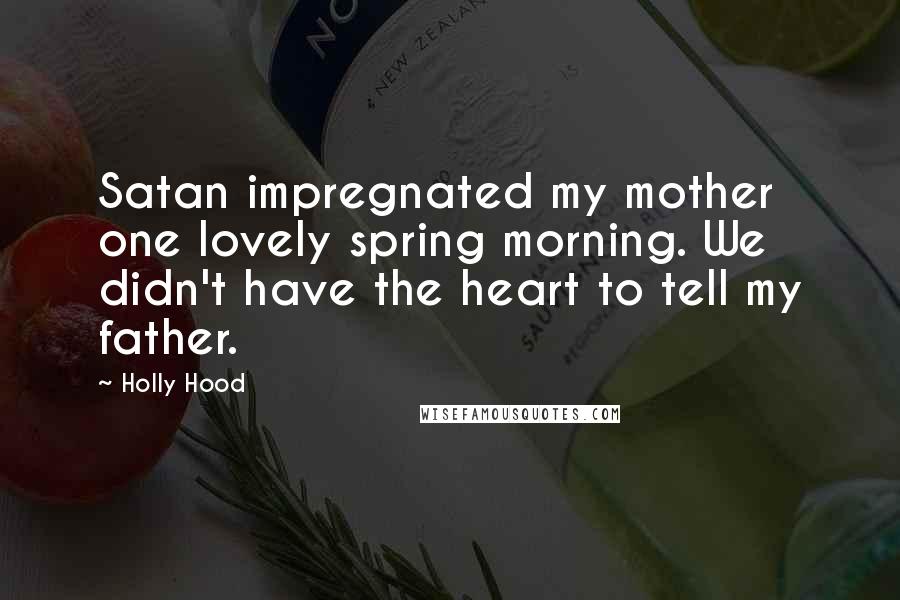 Holly Hood quotes: Satan impregnated my mother one lovely spring morning. We didn't have the heart to tell my father.