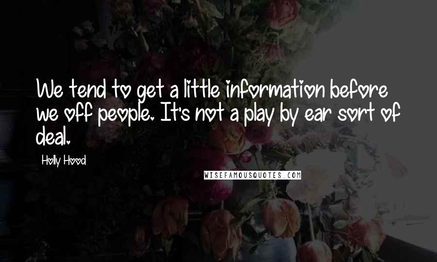 Holly Hood quotes: We tend to get a little information before we off people. It's not a play by ear sort of deal.