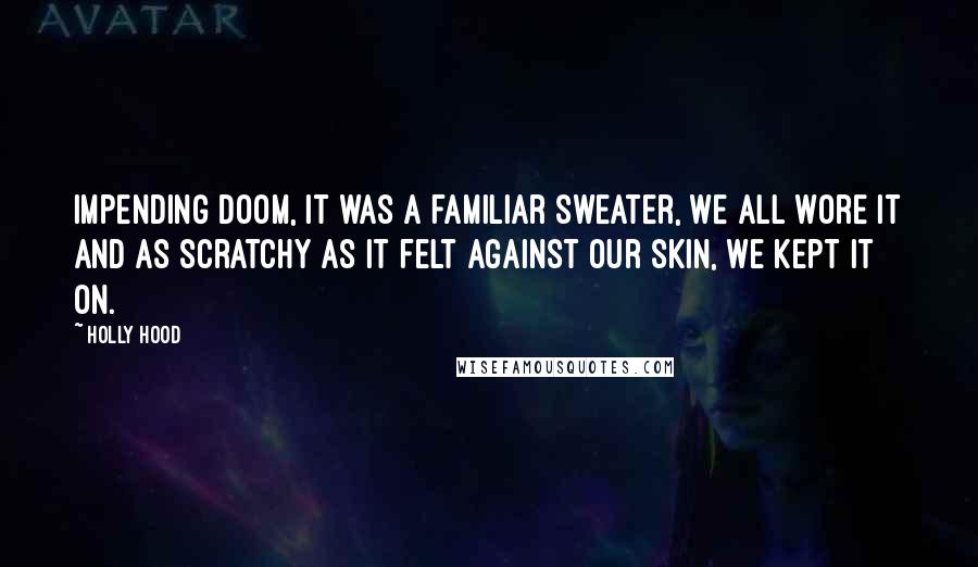 Holly Hood quotes: Impending doom, it was a familiar sweater, we all wore it and as scratchy as it felt against our skin, we kept it on.