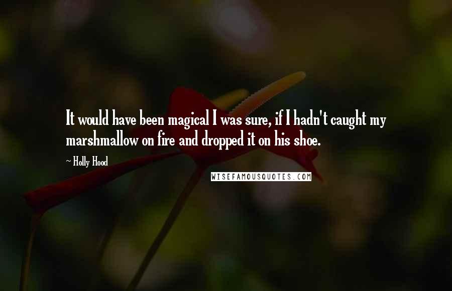 Holly Hood quotes: It would have been magical I was sure, if I hadn't caught my marshmallow on fire and dropped it on his shoe.