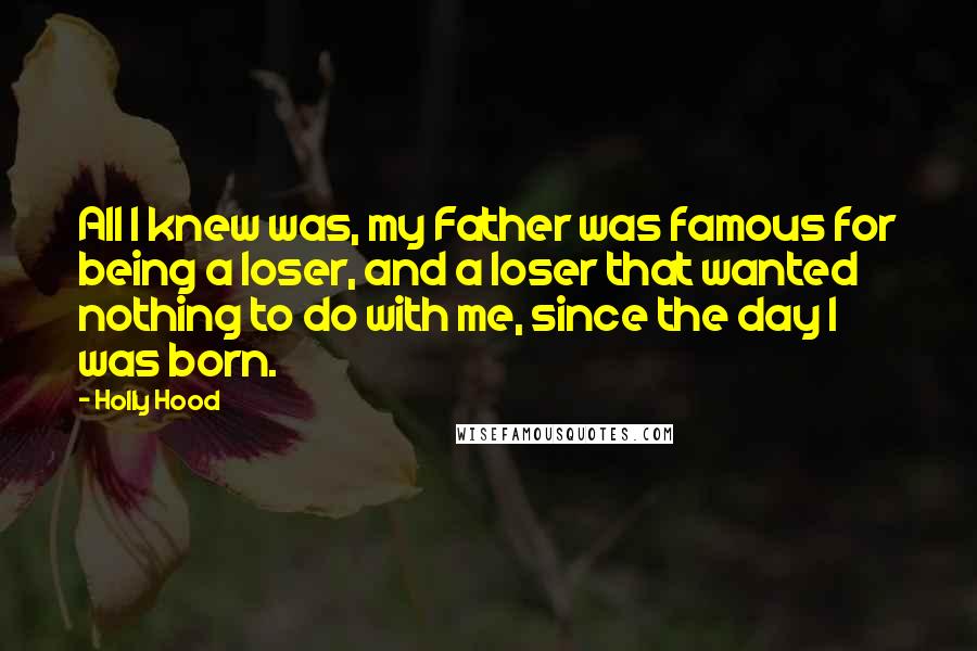 Holly Hood quotes: All I knew was, my Father was famous for being a loser, and a loser that wanted nothing to do with me, since the day I was born.