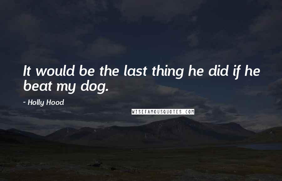 Holly Hood quotes: It would be the last thing he did if he beat my dog.