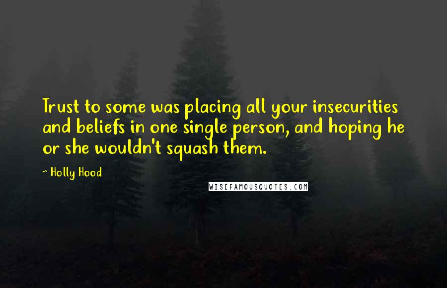Holly Hood quotes: Trust to some was placing all your insecurities and beliefs in one single person, and hoping he or she wouldn't squash them.