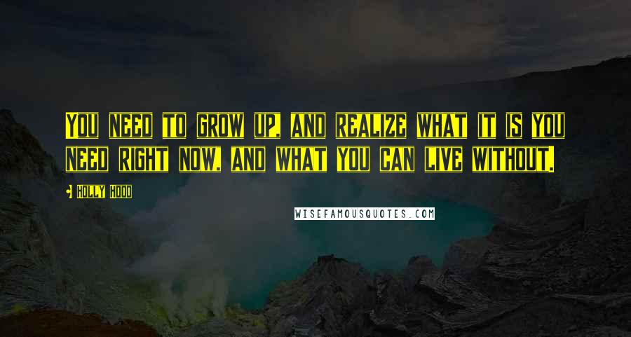Holly Hood quotes: You need to grow up, and realize what it is you need right now, and what you can live without.