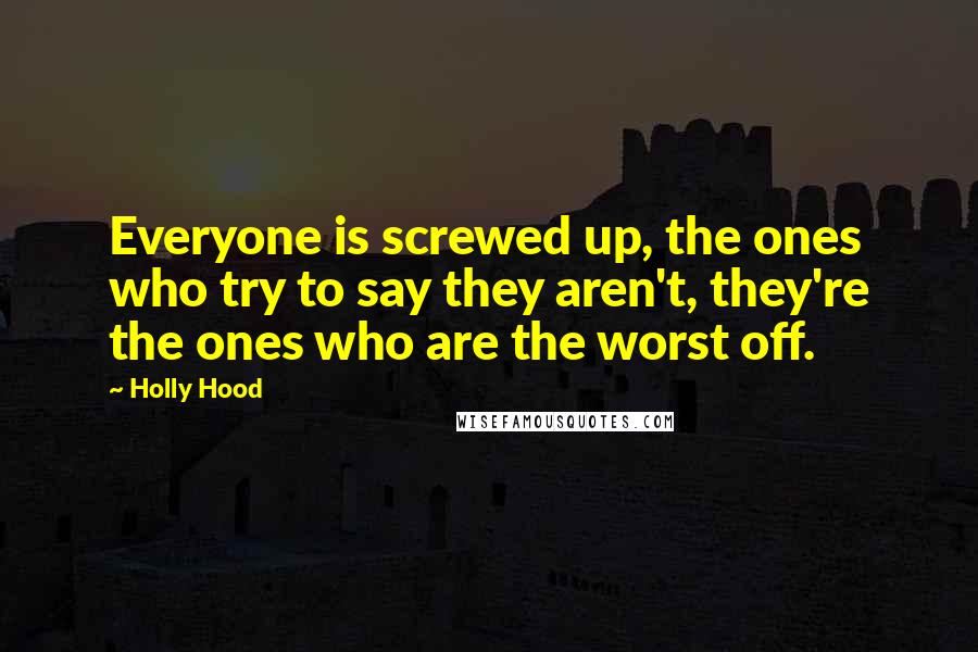 Holly Hood quotes: Everyone is screwed up, the ones who try to say they aren't, they're the ones who are the worst off.