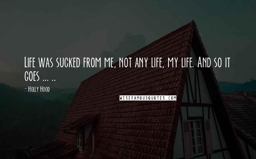 Holly Hood quotes: Life was sucked from me, not any life, my life. And so it goes ... ..