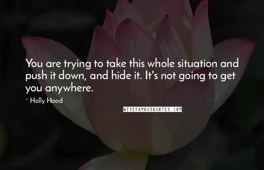 Holly Hood quotes: You are trying to take this whole situation and push it down, and hide it. It's not going to get you anywhere.