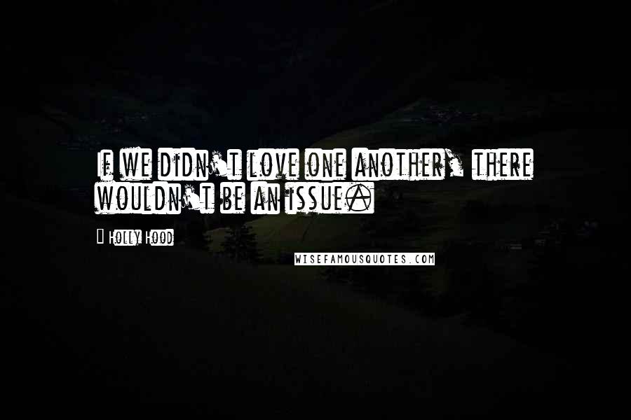 Holly Hood quotes: If we didn't love one another, there wouldn't be an issue.