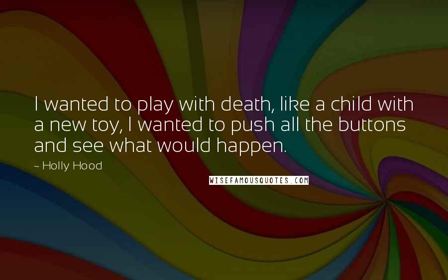 Holly Hood quotes: I wanted to play with death, like a child with a new toy, I wanted to push all the buttons and see what would happen.