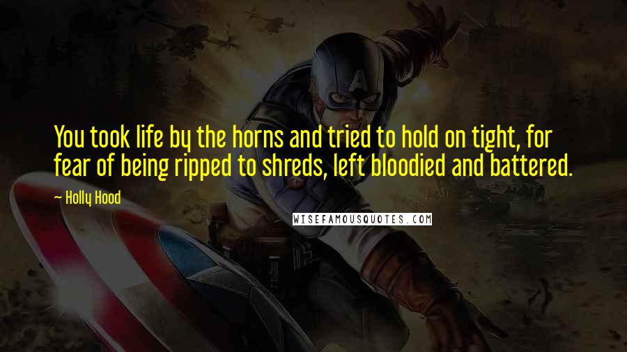 Holly Hood quotes: You took life by the horns and tried to hold on tight, for fear of being ripped to shreds, left bloodied and battered.