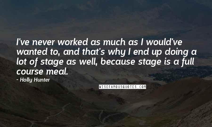 Holly Hunter quotes: I've never worked as much as I would've wanted to, and that's why I end up doing a lot of stage as well, because stage is a full course meal. Holly Hunter quotes: I've never worked as much as I would've wanted to, and that's why I end up doing a lot of stage as well, because stage is a full course meal.