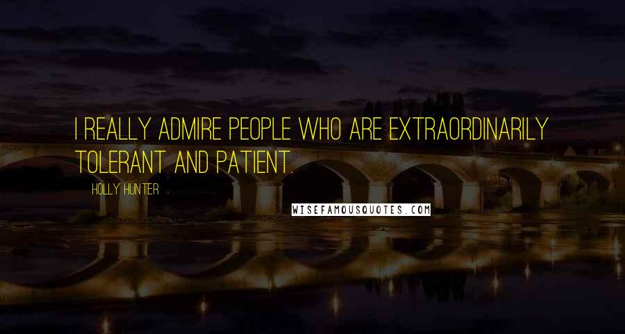 Holly Hunter quotes: I really admire people who are extraordinarily tolerant and patient.