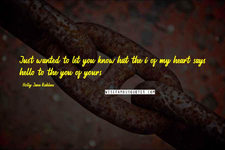 Holly-Jane Rahlens quotes: Just wanted to let you know hat the i of my heart says hello to the you of yours .