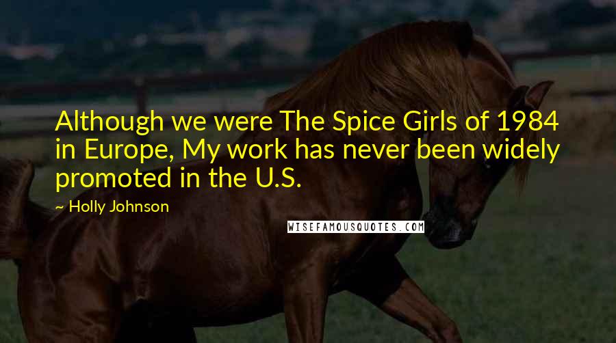 Holly Johnson quotes: Although we were The Spice Girls of 1984 in Europe, My work has never been widely promoted in the U.S.