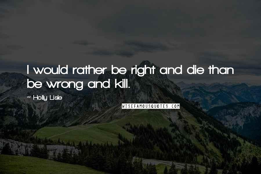 Holly Lisle quotes: I would rather be right and die than be wrong and kill.