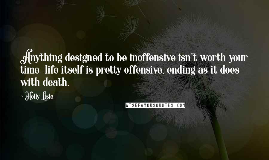 Holly Lisle quotes: Anything designed to be inoffensive isn't worth your time life itself is pretty offensive, ending as it does with death.