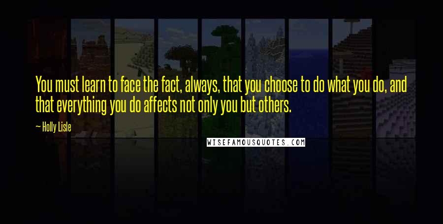 Holly Lisle quotes: You must learn to face the fact, always, that you choose to do what you do, and that everything you do affects not only you but others.