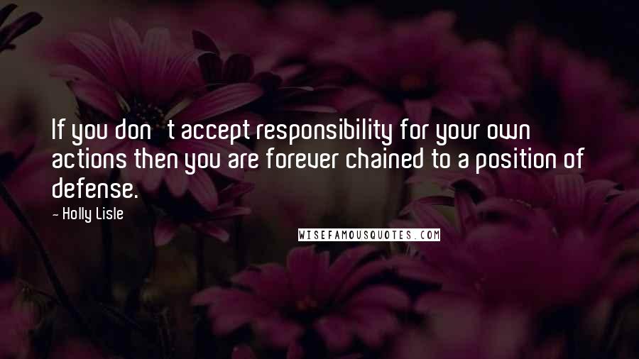 Holly Lisle quotes: If you don't accept responsibility for your own actions then you are forever chained to a position of defense.