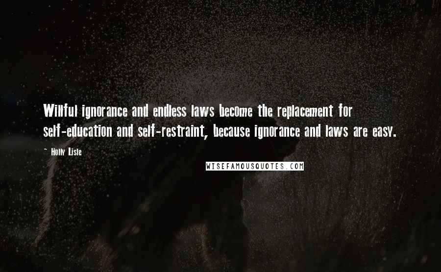 Holly Lisle quotes: Willful ignorance and endless laws become the replacement for self-education and self-restraint, because ignorance and laws are easy.