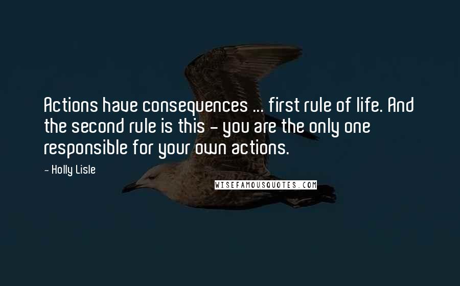 Holly Lisle quotes: Actions have consequences ... first rule of life. And the second rule is this - you are the only one responsible for your own actions.