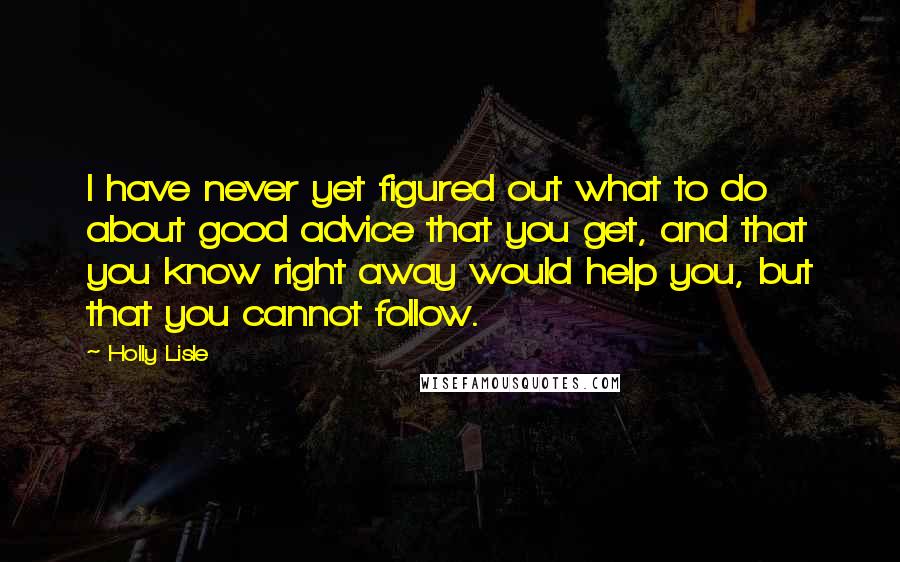 Holly Lisle quotes: I have never yet figured out what to do about good advice that you get, and that you know right away would help you, but that you cannot follow.