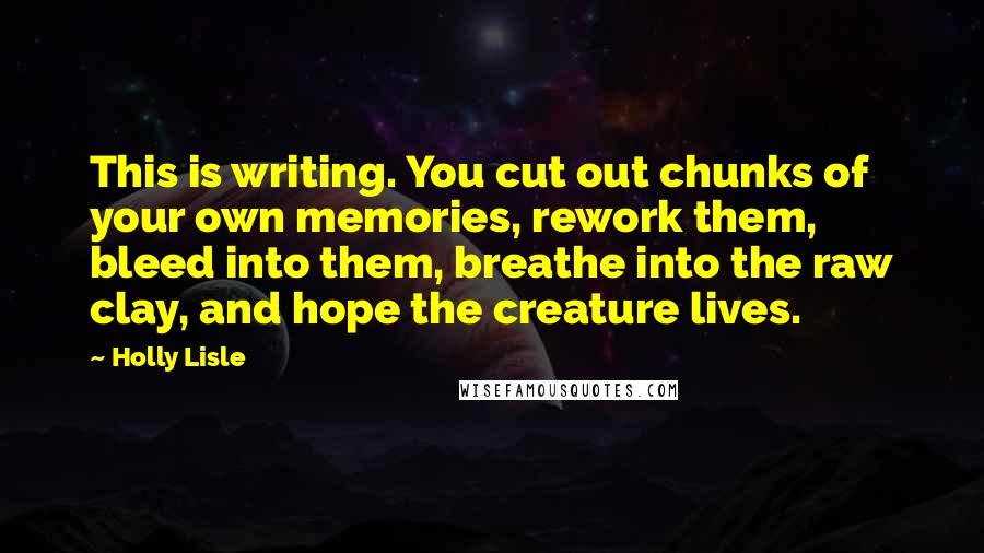 Holly Lisle quotes: This is writing. You cut out chunks of your own memories, rework them, bleed into them, breathe into the raw clay, and hope the creature lives.