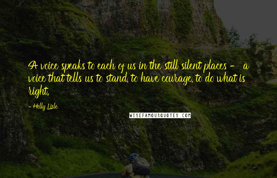 Holly Lisle quotes: A voice speaks to each of us in the still silent places - a voice that tells us to stand, to have courage, to do what is right.