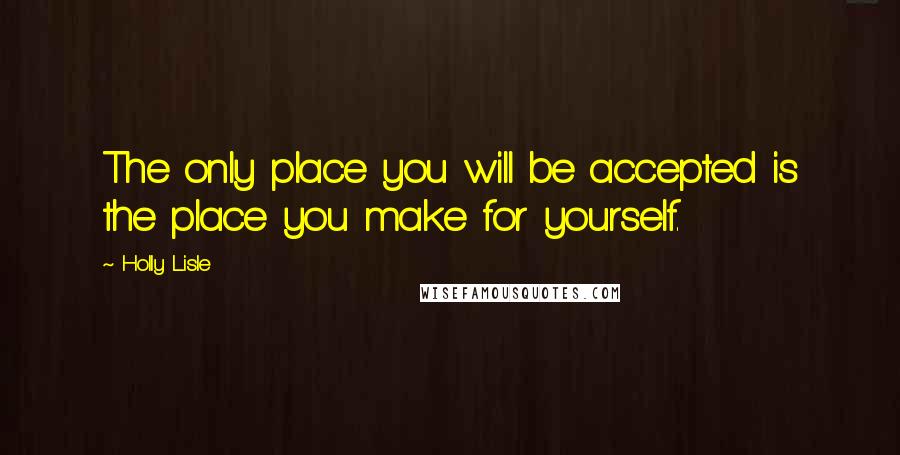 Holly Lisle quotes: The only place you will be accepted is the place you make for yourself.