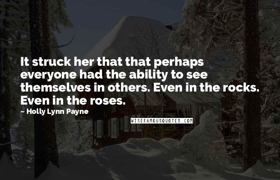 Holly Lynn Payne quotes: It struck her that that perhaps everyone had the ability to see themselves in others. Even in the rocks. Even in the roses. Holly Lynn Payne quotes: It struck her that that perhaps everyone had the ability to see themselves in others. Even in the rocks. Even in the roses.
