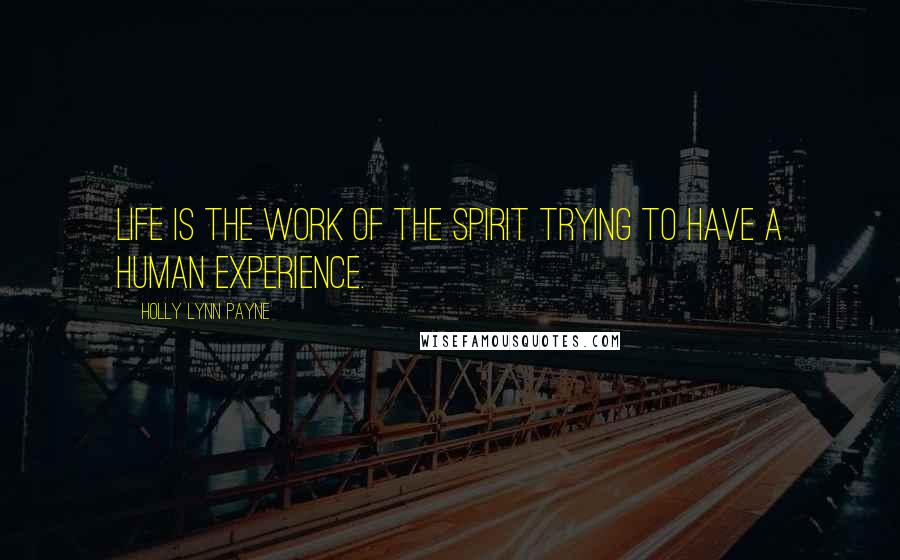 Holly Lynn Payne quotes: Life is the work of the spirit trying to have a human experience.