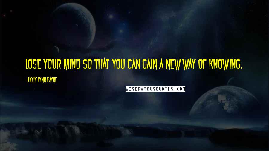 Holly Lynn Payne quotes: Lose your mind so that you can gain a new way of knowing.