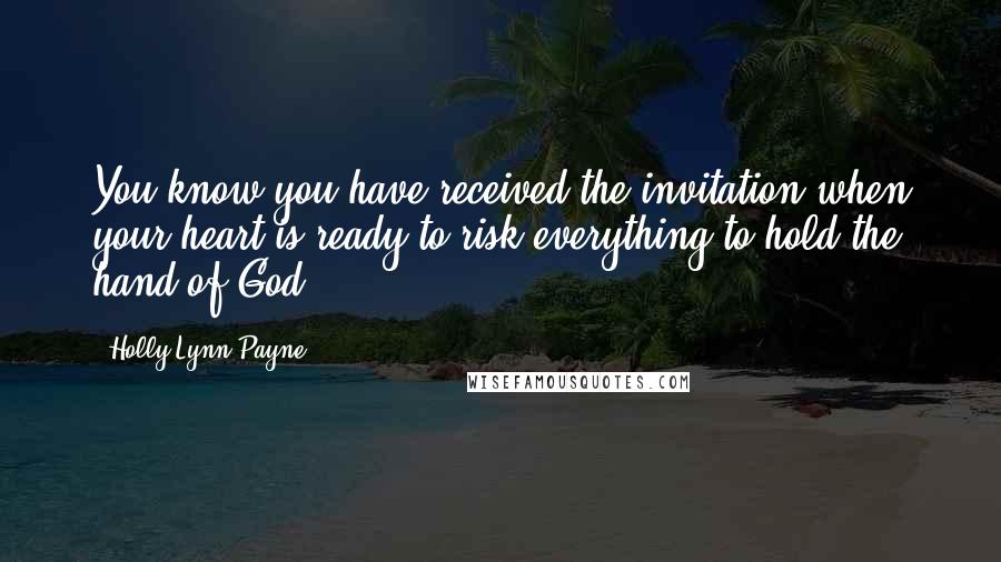 Holly Lynn Payne quotes: You know you have received the invitation when your heart is ready to risk everything to hold the hand of God. Holly Lynn Payne quotes: You know you have received the invitation when your heart is ready to risk everything to hold the hand of God.