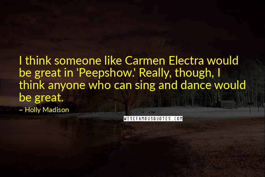 Holly Madison quotes: I think someone like Carmen Electra would be great in 'Peepshow.' Really, though, I think anyone who can sing and dance would be great.