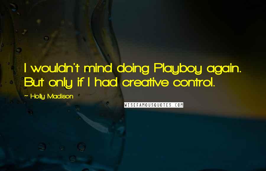 Holly Madison quotes: I wouldn't mind doing Playboy again. But only if I had creative control.