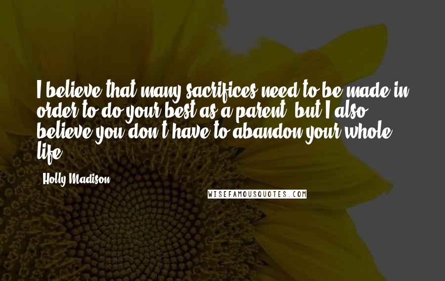 Holly Madison quotes: I believe that many sacrifices need to be made in order to do your best as a parent, but I also believe you don't have to abandon your whole life.