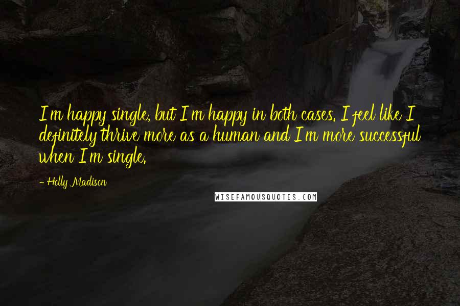 Holly Madison quotes: I'm happy single, but I'm happy in both cases. I feel like I definitely thrive more as a human and I'm more successful when I'm single.