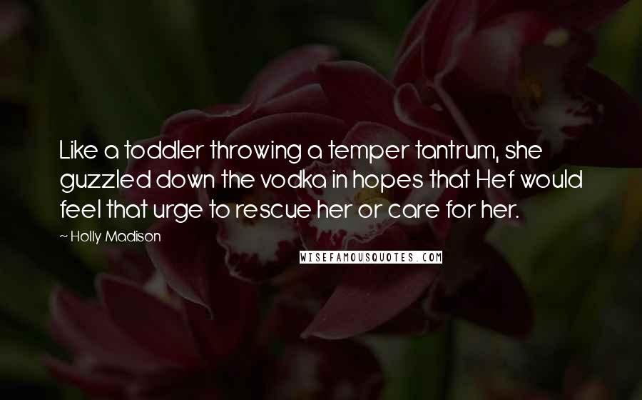 Holly Madison quotes: Like a toddler throwing a temper tantrum, she guzzled down the vodka in hopes that Hef would feel that urge to rescue her or care for her.