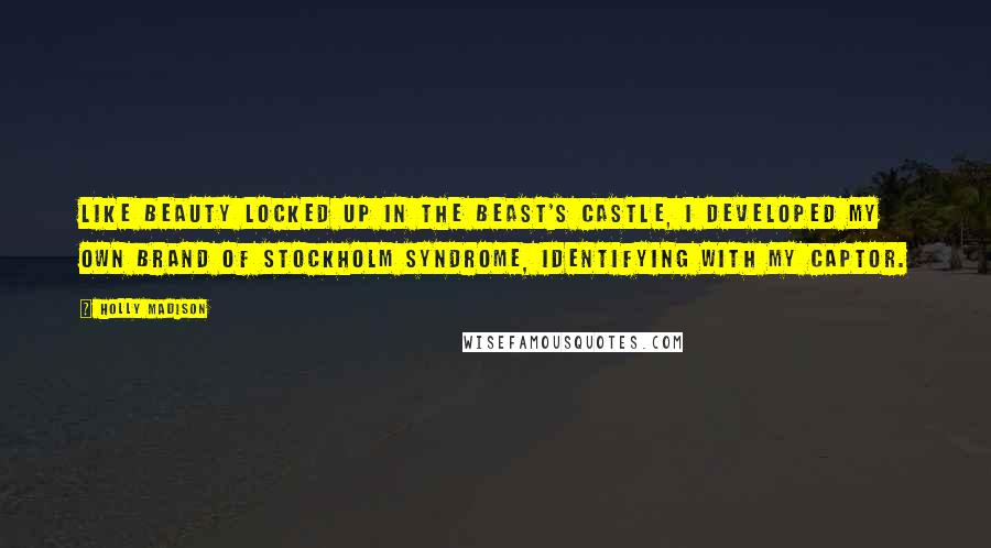 Holly Madison quotes: Like Beauty locked up in the Beast's castle, I developed my own brand of Stockholm syndrome, identifying with my captor.