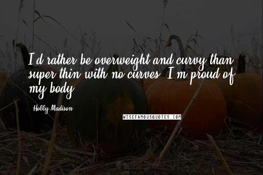 Holly Madison quotes: I'd rather be overweight and curvy than super thin with no curves. I'm proud of my body.