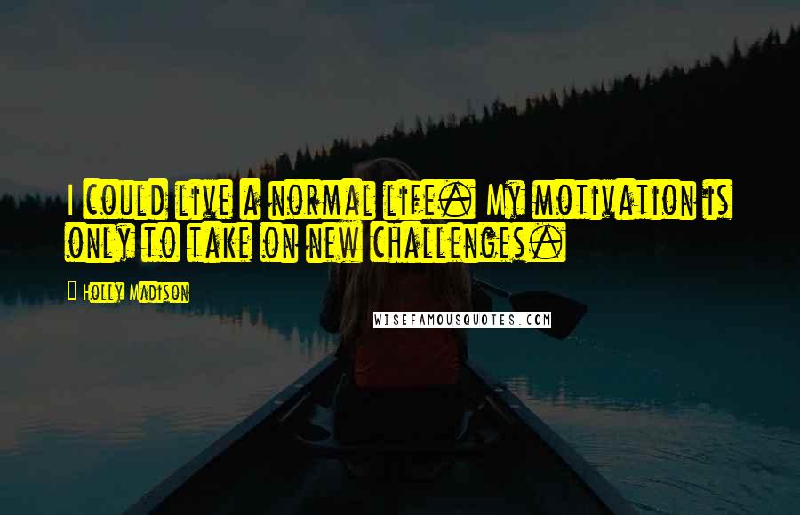 Holly Madison quotes: I could live a normal life. My motivation is only to take on new challenges.