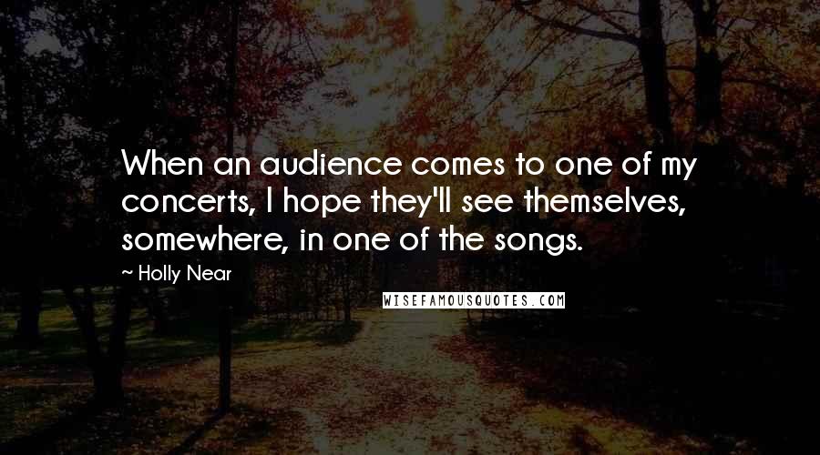 Holly Near quotes: When an audience comes to one of my concerts, I hope they'll see themselves, somewhere, in one of the songs.