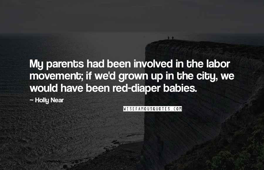 Holly Near quotes: My parents had been involved in the labor movement; if we'd grown up in the city, we would have been red-diaper babies.